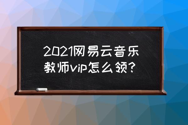 网易云音乐人认证在哪里上传作品 2021网易云音乐教师vip怎么领？