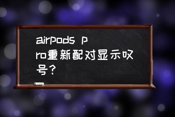 airpods红色感叹号连接失败 airpods pro重新配对显示叹号？