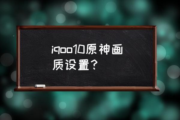 原神图像设置推荐 iqoo10原神画质设置？