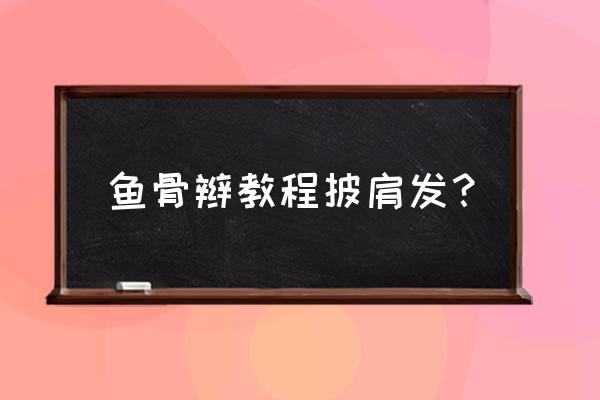 鱼骨辫从头上到底下怎么编 鱼骨辫教程披肩发？