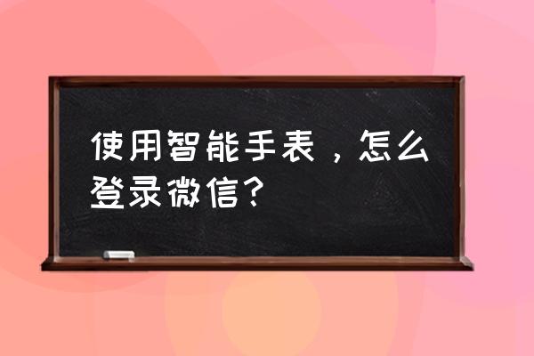 电话手表上的号码怎么注册微信 使用智能手表，怎么登录微信？