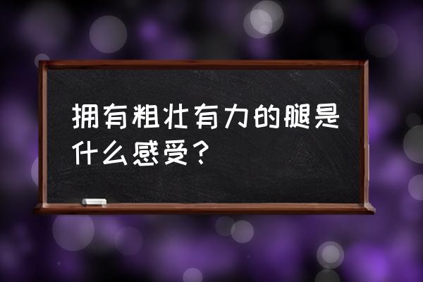 感觉自己不胖但是一拍照就显得壮 拥有粗壮有力的腿是什么感受？