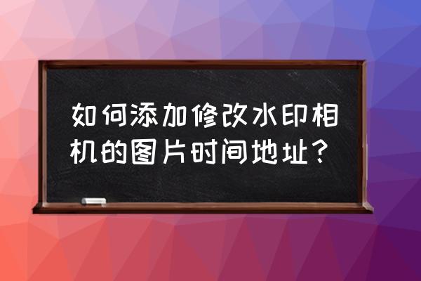 水印相机地址怎么设置 如何添加修改水印相机的图片时间地址？