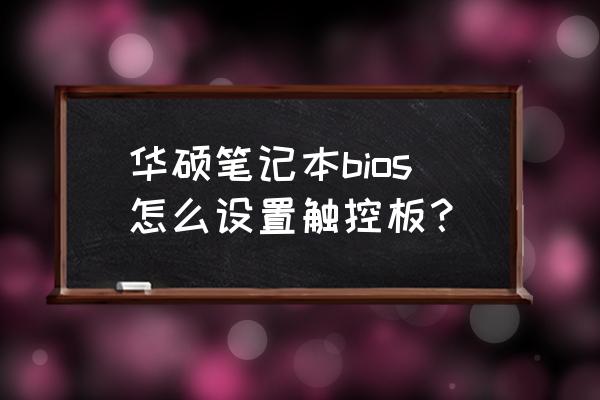 华硕笔记本bios没有语言选项 华硕笔记本bios怎么设置触控板？