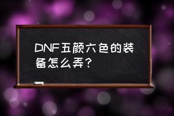 dnf武器幻化怎么换着用 DNF五颜六色的装备怎么弄？