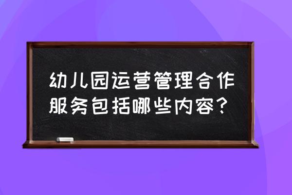 幼儿园运营管理培训 幼儿园运营管理合作服务包括哪些内容？