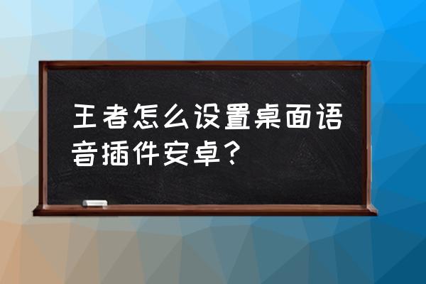 王者角色语音包设置怎么弄 王者怎么设置桌面语音插件安卓？