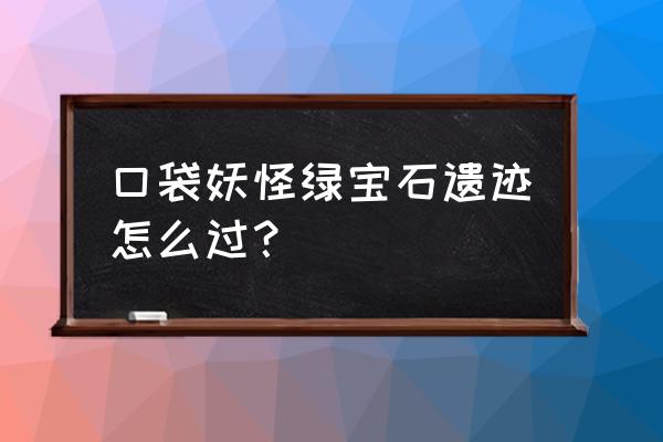 口袋妖怪海底遗迹怎么过 口袋妖怪绿宝石遗迹怎么过？