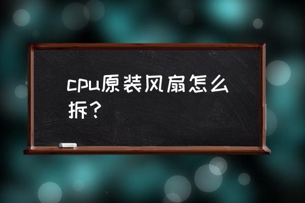 如何拆卸电脑主机的cpu cpu原装风扇怎么拆？