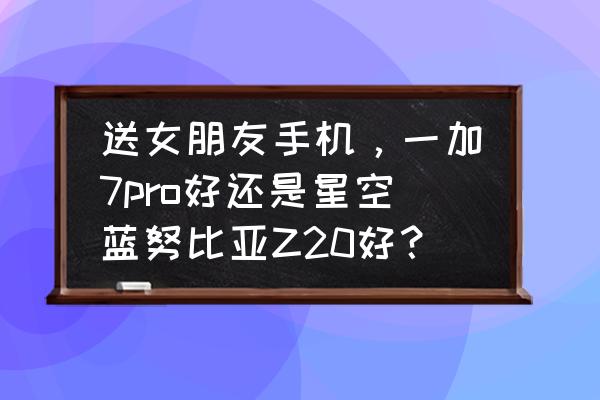 努比亚手机哪个功能最好 送女朋友手机，一加7pro好还是星空蓝努比亚Z20好？