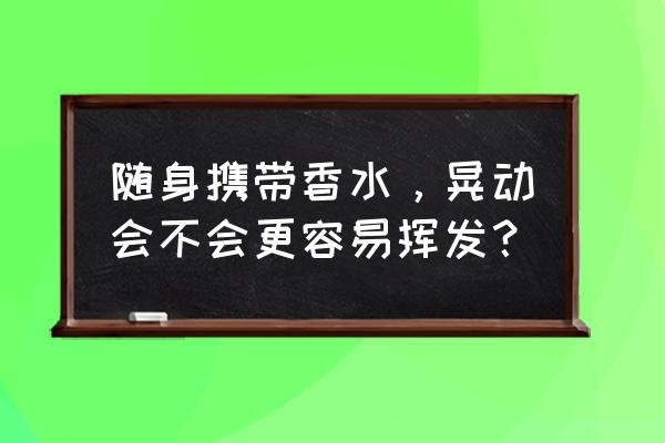 香水打开后怎么保存才能不挥发 随身携带香水，晃动会不会更容易挥发？