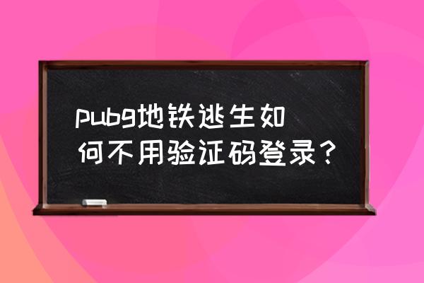 pubg地铁逃生护航必备条件 pubg地铁逃生如何不用验证码登录？