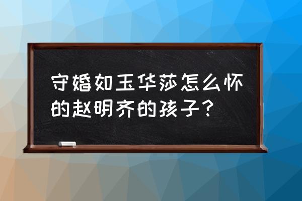 守婚如玉华沙孩子引产 守婚如玉华莎怎么怀的赵明齐的孩子？