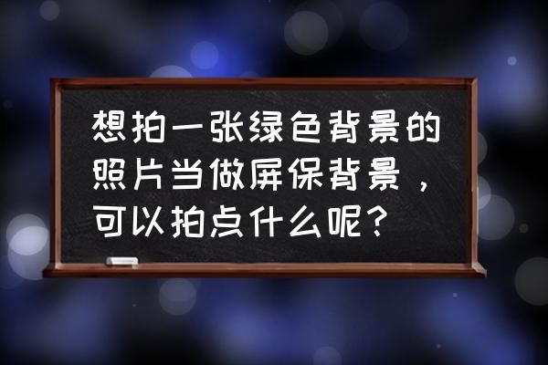 人物背景怎么画步骤图 想拍一张绿色背景的照片当做屏保背景，可以拍点什么呢？