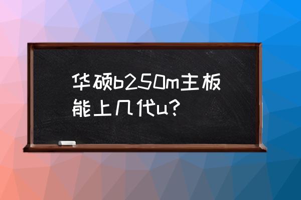 华硕b250m主板怎么设置u盘启动 华硕b250m主板能上几代u？