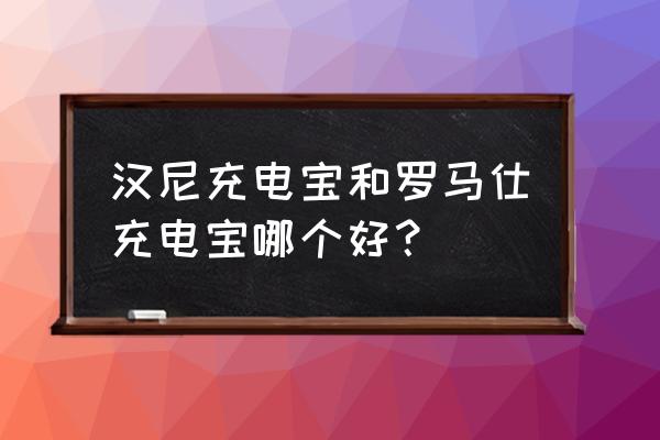 罗马仕充电宝选择快充还是普通好 汉尼充电宝和罗马仕充电宝哪个好？