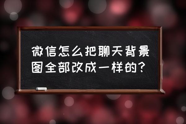 怎样恢复微信个人聊天背景图 微信怎么把聊天背景图全部改成一样的？