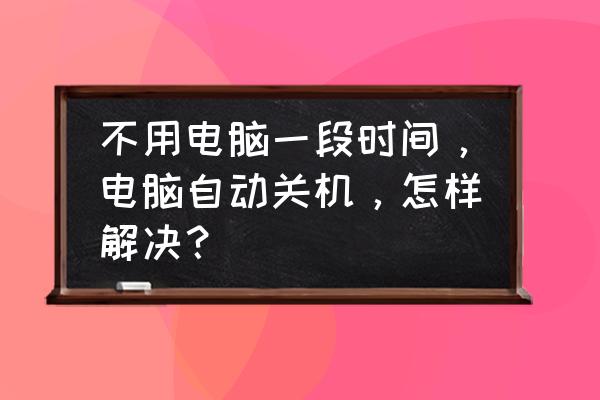 怎么取消电脑自动关机功能 不用电脑一段时间，电脑自动关机，怎样解决？