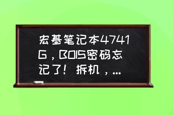 acer笔记本4741g重装系统教程 宏基笔记本4741G，BOIS密码忘记了！拆机，扣电池，纽扣电池，都试过了。请高手指点？