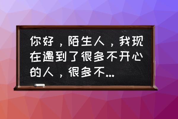 境界魂之觉醒手游伙伴怎么获得 你好，陌生人，我现在遇到了很多不开心的人，很多不好的人，能给我安慰吗？