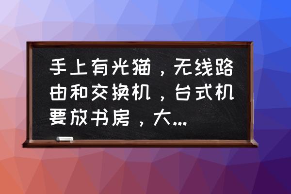 电脑主机箱线路怎么接的 手上有光猫，无线路由和交换机，台式机要放书房，大家说说该怎么连接？