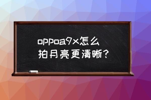 oppo如何正确拍月亮 oppoa9x怎么拍月亮更清晰？