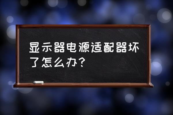 电脑显示器通电维修 显示器电源适配器坏了怎么办？