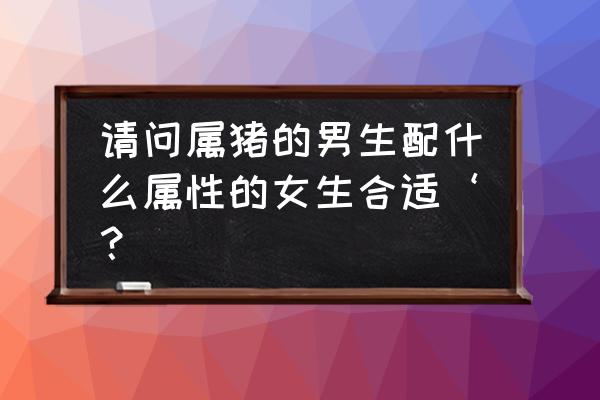 五行师卡牌大全 请问属猪的男生配什么属性的女生合适‘？