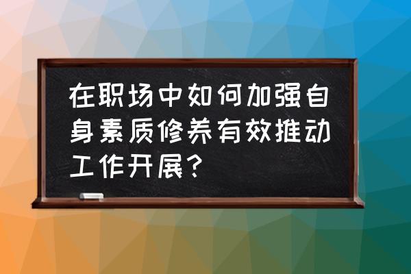 职场中怎么让自己变得有自信心 在职场中如何加强自身素质修养有效推动工作开展？