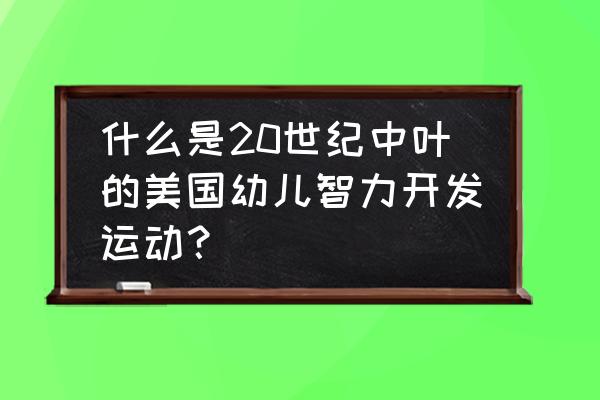 儿童智力开发的十大技巧 什么是20世纪中叶的美国幼儿智力开发运动？