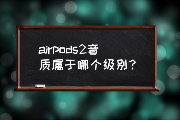 真正音质最好的蓝牙耳机 airpods2音质属于哪个级别？