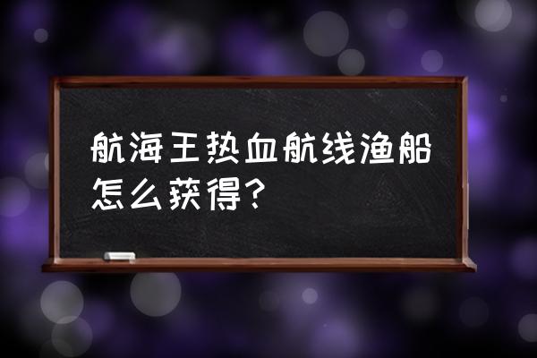 艾尼路怎么画容易还好看 航海王热血航线渔船怎么获得？