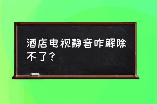 电视出现静音怎么解除 酒店电视静音咋解除不了？