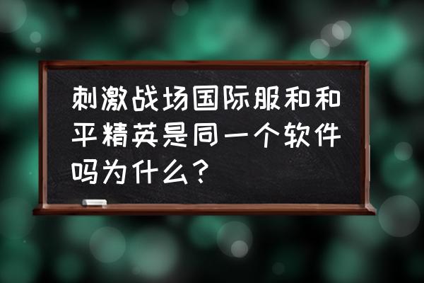 绝地求生刺激战场与绝地求生区别 刺激战场国际服和和平精英是同一个软件吗为什么？