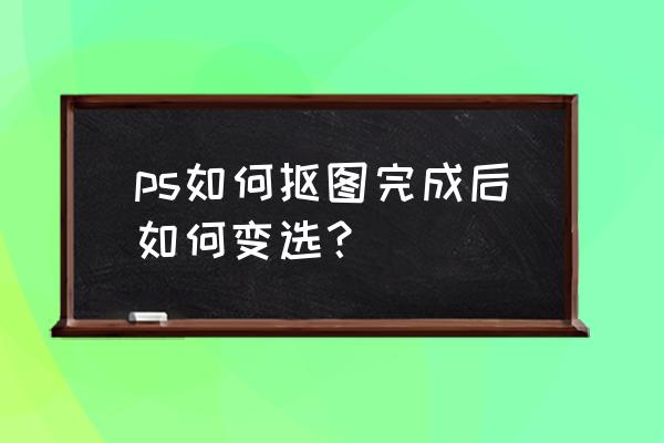 ps抠图选中后怎么操作 ps如何抠图完成后如何变选？