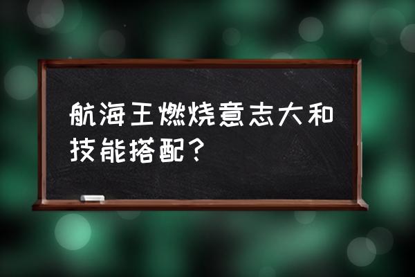 航海王燃烧意志装备套装选择 航海王燃烧意志大和技能搭配？