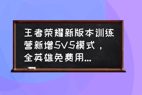 嬴政哪里可以免费获取 王者荣耀新版本训练营新增5V5模式，全英雄免费用，包括武则天和嬴政吗？