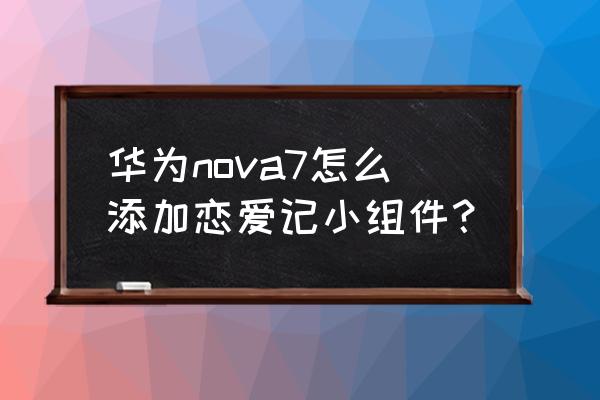 恋爱记卸载后怎么再次登录 华为nova7怎么添加恋爱记小组件？