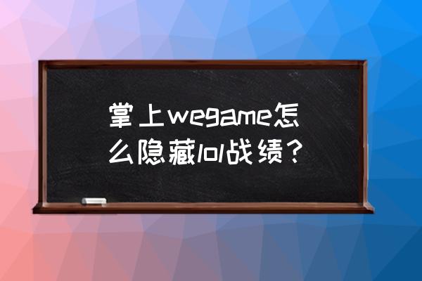 lol手游怎么隐藏战绩 掌上wegame怎么隐藏lol战绩？