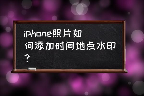 苹果手机给图片加水印 iphone照片如何添加时间地点水印？