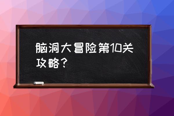 脑洞不要停第四关解法 脑洞大冒险第10关攻略？