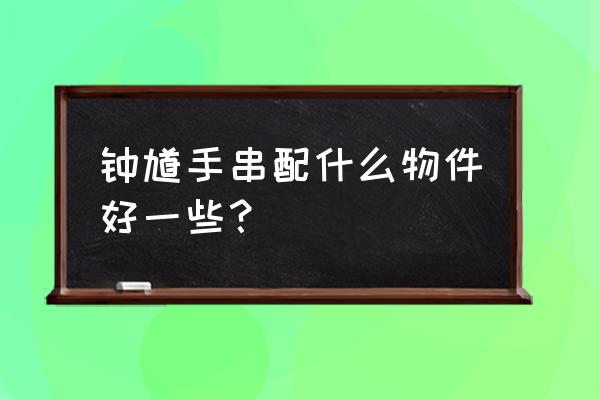 守护神配饰有哪些 钟馗手串配什么物件好一些？