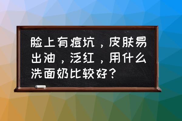 凹痘坑化妆用什么填补 脸上有痘坑，皮肤易出油，泛红，用什么洗面奶比较好？