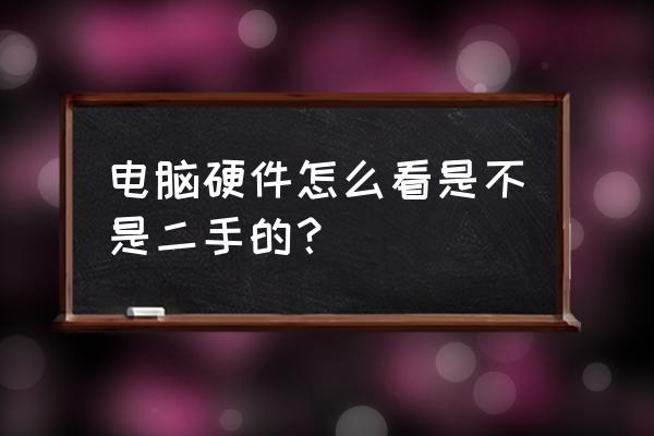 怎么检查二手机械硬盘 电脑硬件怎么看是不是二手的？