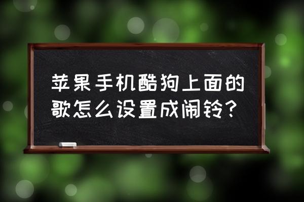 怎么在酷狗铃声设置自己的闹钟音 苹果手机酷狗上面的歌怎么设置成闹铃？