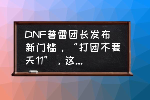 dnf单人普雷伤害门槛 DNF普雷团长发布新门槛，“打团不要天11”，这是什么梗啊？