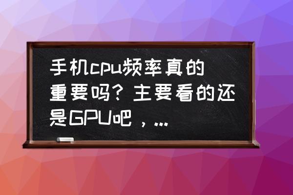 手机cpu和处理器是一个东西吗 手机cpu频率真的重要吗？主要看的还是GPU吧，那为什么现在还要比CPU？