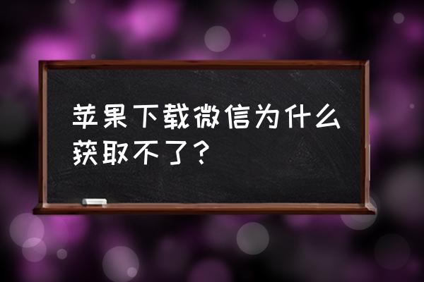 苹果手机怎么安装微信历史版本 苹果下载微信为什么获取不了？