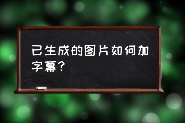 给图片加中英文字幕app 已生成的图片如何加字幕？