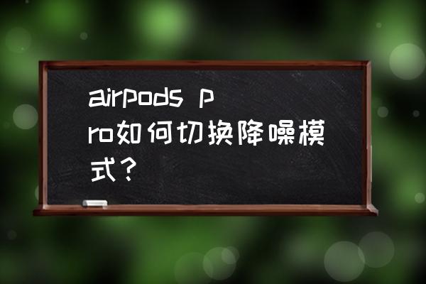 airpods怎么设置为通透模式 airpods pro如何切换降噪模式？